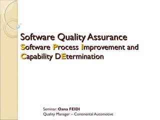 Software Quality Assurance  S oftware  P rocess  I mprovement and  C apability D E termination Seminar:  Oana FEIDI Quality Manager – Continental Automotive 