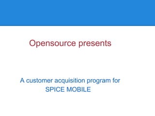 Opensource presents



A customer acquisition program for
        SPICE MOBILE
 