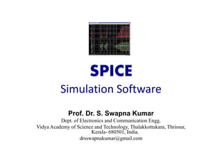 SPICE
Simulation Software
Prof. Dr. S. Swapna Kumar
Dept. of Electronics and Communication Engg.
Vidya Academy of Science and Technology, Thalakkottukara, Thrissur,
Kerala- 680501, India.
drsswapnakumar@gmail.com
 