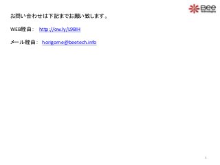 お問い合わせは下記までお願い致します。
WEB経由： http://ow.ly/L9BIH
メール経由： horigome@beetech.info
3
 