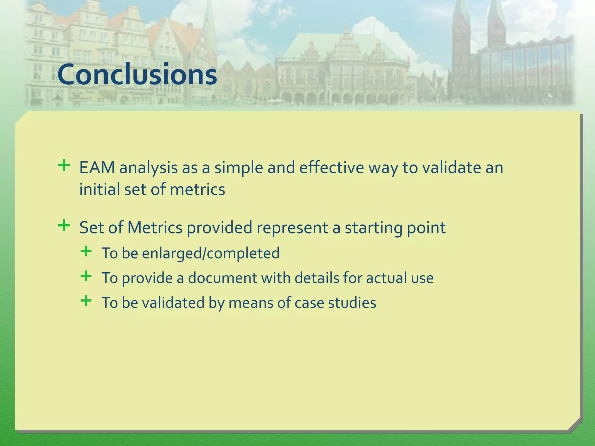Conclusions
 EAM analysis as a simple and effective way to validate an
initial set of metrics
 Set of Metrics provided represent a starting point
 To be enlarged/completed
 To provide a document with details for actual use
 To be validated by means of case studies
 