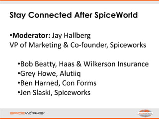Stay Connected After SpiceWorld
•Moderator: Jay Hallberg
VP of Marketing & Co-founder, Spiceworks
•Bob Beatty, Haas & Wilkerson Insurance
•Grey Howe, Alutiiq
•Ben Harned, Con Forms
•Jen Slaski, Spiceworks
 