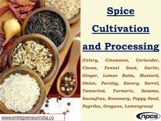 www.entrepreneurindia.co
Spice
Cultivation
and Processing
(Celery, Cinnamon, Coriander,
Cloves, Fennel Seed, Garlic,
Ginge...