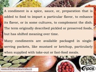 www.entrepreneurindia.co
A condiment is a spice, sauce, or, preparation that is
added to food to impart a particular flavo...