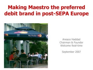 Making Maestro the preferred debit brand in post-SEPA Europe Aneace Haddad Chairman & Founder Welcome Real-time September 2007 