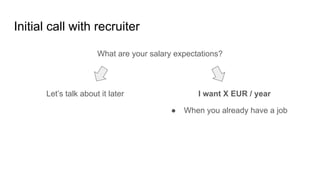 Initial call with recruiter
What are your salary expectations?
I want X EUR / yearLet’s talk about it later
● When you alr...