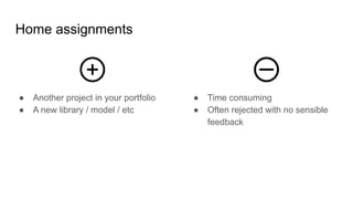 Home assignments
● Another project in your portfolio
● A new library / model / etc
● Time consuming
● Often rejected with ...