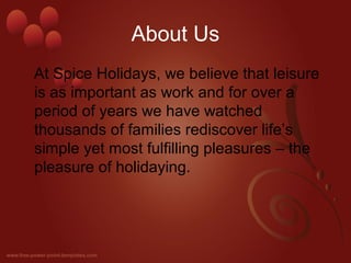 About Us 
At Spice Holidays, we believe that leisure 
is as important as work and for over a 
period of years we have watc...