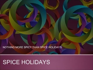 NOTHING MORE SPICY THAN SPICE HOLIDAYS 
SPICE HOLIDAYS 
 