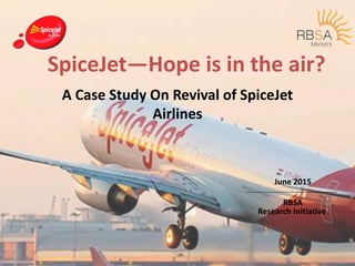 SpiceJet—Hope is in the air?
A Case Study On Revival of SpiceJet
Airlines
June 2015
RBSA
Research Initiative
 