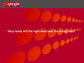 BRAND SPICEJET



‘Very rarely will the right seed bear the wrong fruit.’
 