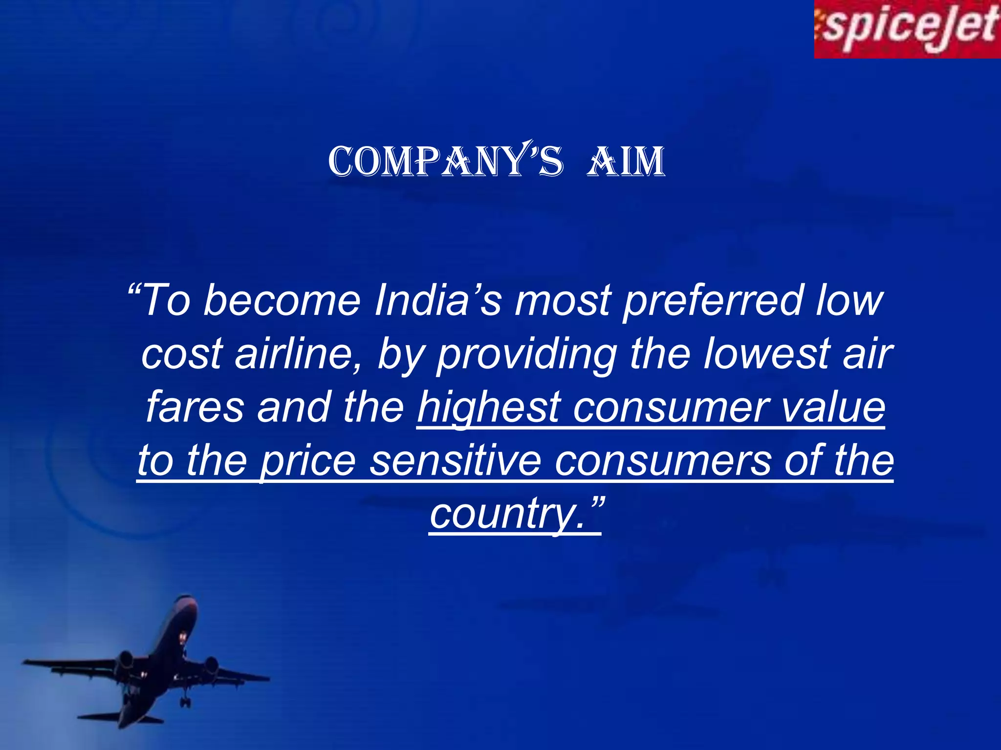 COMPANY’s  aim “To become India’s most preferred low cost airline, by providing the lowest air fares and the highest consumer value to the price sensitive consumers of the country.”
