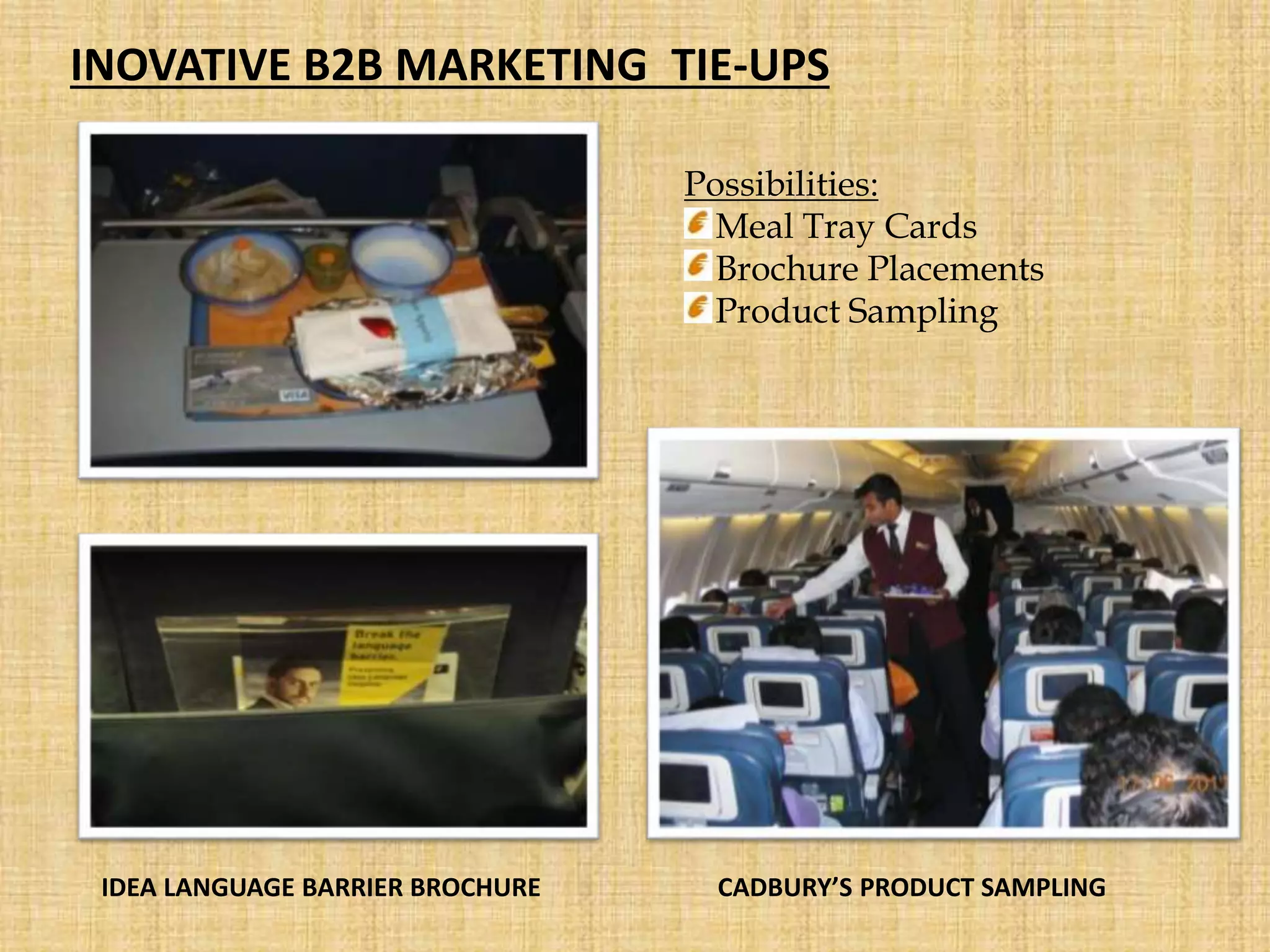 INOVATIVE B2B MARKETING TIE-UPS
Possibilities:
Meal Tray Cards
Brochure Placements
Product Sampling
IDEA LANGUAGE BARRIER BROCHURE CADBURY’S PRODUCT SAMPLING
 