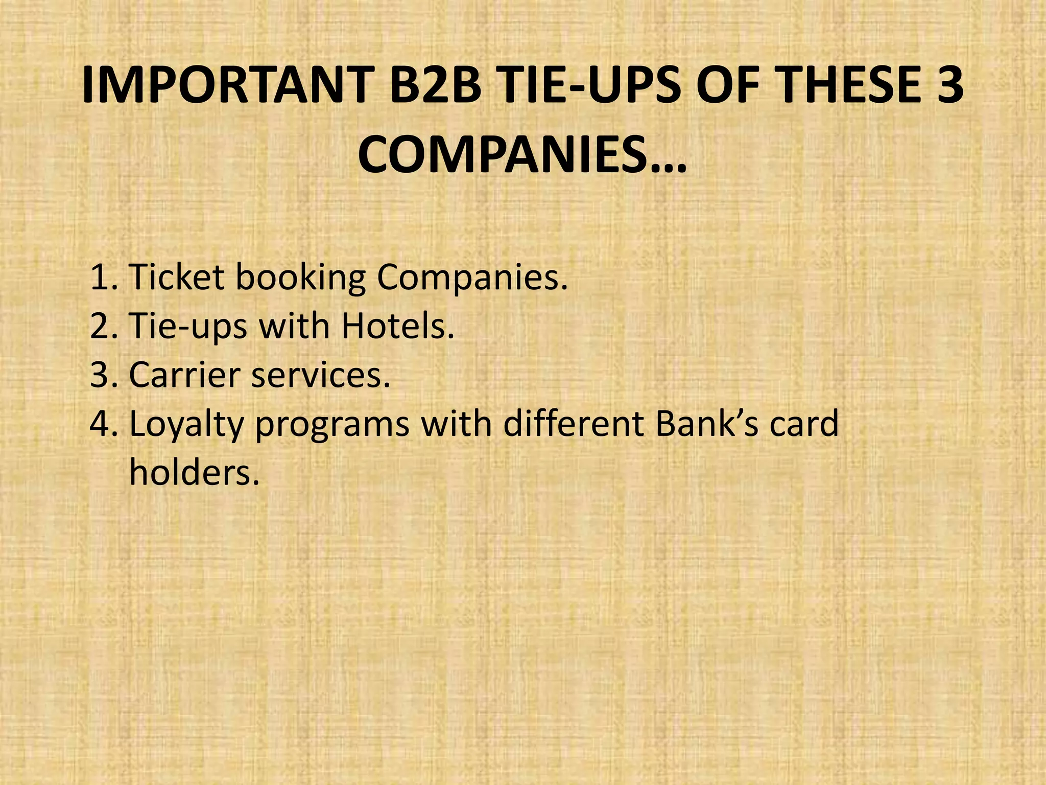 IMPORTANT B2B TIE-UPS OF THESE 3
COMPANIES…
1. Ticket booking Companies.
2. Tie-ups with Hotels.
3. Carrier services.
4. Loyalty programs with different Bank’s card
holders.
 