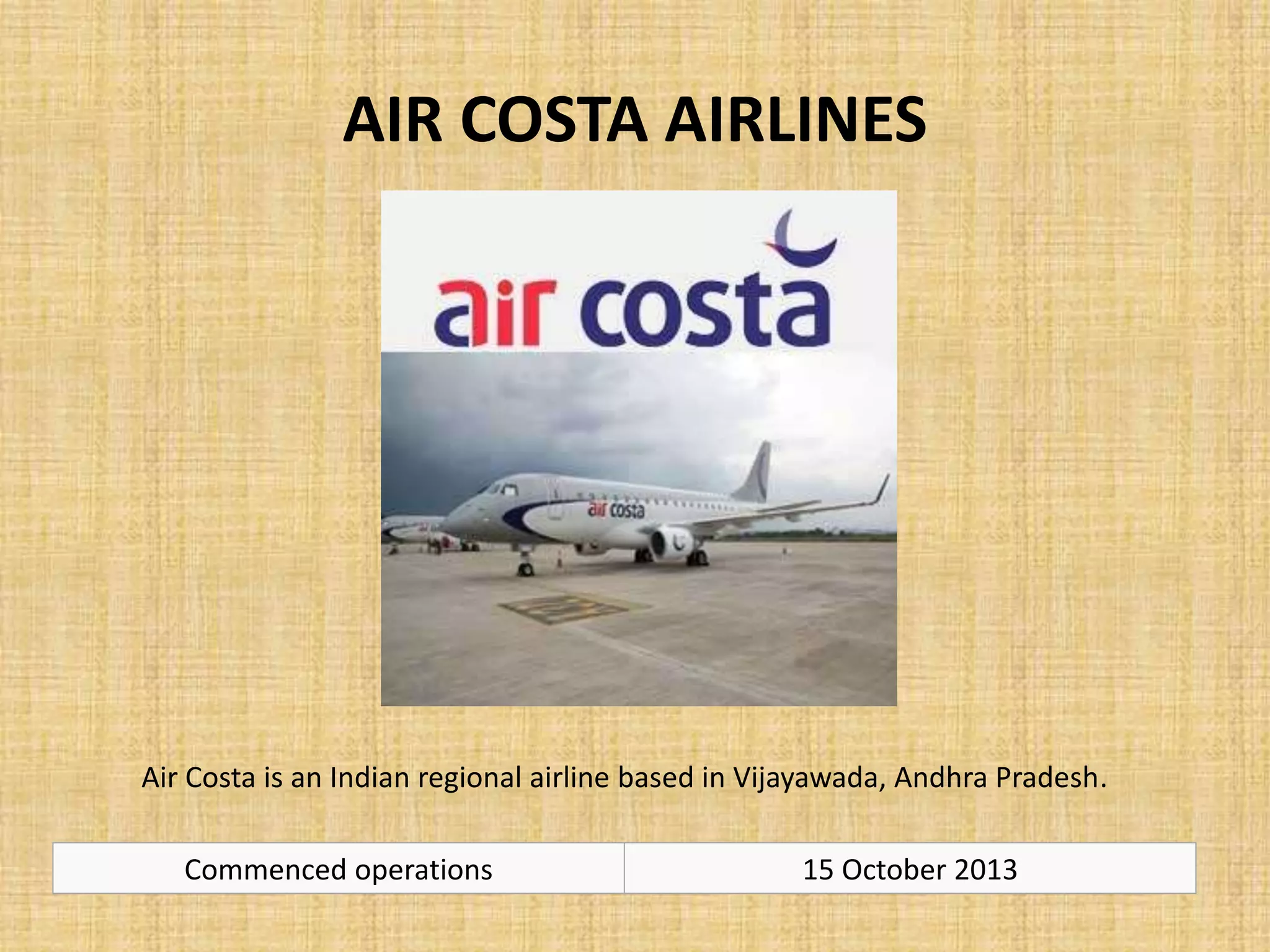AIR COSTA AIRLINES
Air Costa is an Indian regional airline based in Vijayawada, Andhra Pradesh.
Commenced operations 15 October 2013
 