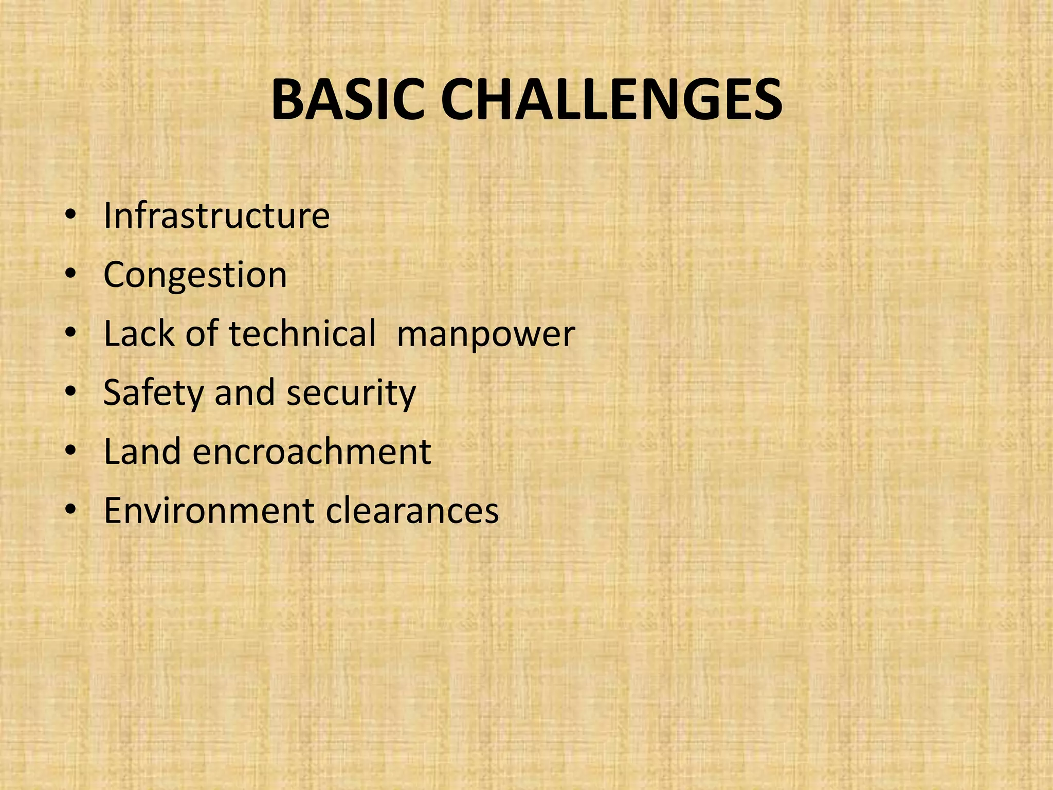 BASIC CHALLENGES
• Infrastructure
• Congestion
• Lack of technical manpower
• Safety and security
• Land encroachment
• Environment clearances
 