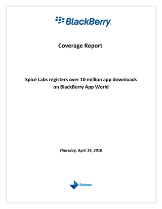 Coverage Report




Spice Labs registers over 10 million app downloads
             on BlackBerry App World




               Thursday, April 14, 2010
 