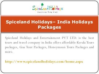 Spiceland Holidays and Entertainment PVT LTD. is the best
tours and travel company in India offers affordable Kerala Tours
packages, Goa Tour Packages, Honeymoon Tours Packages and
more.
http://www.spicelandholidays.com/home.aspx
Spiceland Holidays– India Holidays
Packages
 