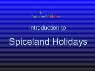 Introduction to 
Spiceland Holidays 
 