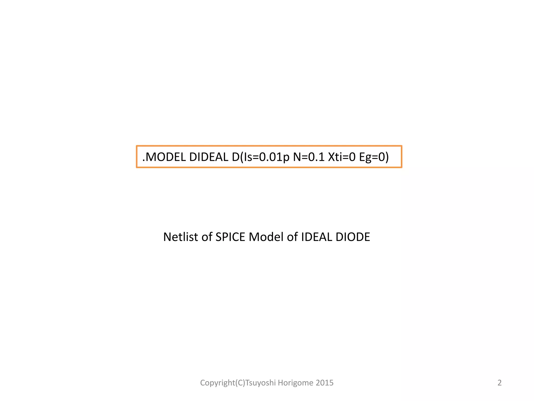 2Copyright(C)Tsuyoshi Horigome 2015
.MODEL DIDEAL D(Is=0.01p N=0.1 Xti=0 Eg=0)
Netlist of SPICE Model of IDEAL DIODE