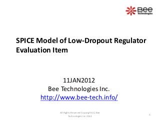 SPICE Model of Low-Dropout Regulator
Evaluation Item
11JAN2012
Bee Technologies Inc.
http://www.bee-tech.info/
1
All Rights Reserved Copyright (C) Bee
Technologies Inc.2012
 