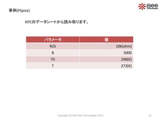 事例(PSpice)
パラメータ 値
R25 10k[ohm]
B 5000
T0 298[K]
T 273[K]
NTCのデータシートから読み取ります。
12Copyright (C) Siam Bee Technologies 2015
 