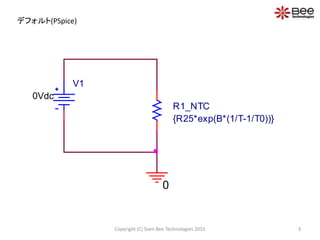 R1_NTC
{R25*exp(B*(1/T-1/T0))}
V1
0Vdc
0
デフォルト(PSpice)
3Copyright (C) Siam Bee Technologies 2015
 