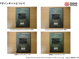 All Rights Reserved Copyright (C) Bee Technologies Inc. デザインキットについて Forward Coupling Converter(FCC 回路 ) Ringing Choke Converter(RCC 回路 ) 低損失リニアレギュレータ 高精度リニアレギュレータ デザインキットは、 PSpice で動作致します。 