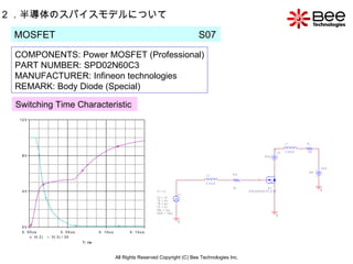 All Rights Reserved Copyright (C) Bee Technologies Inc. 2 ．半導体のスパイスモデルについて MOSFET  S07  COMPONENTS: Power MOSFET (Professional) PART NUMBER: SPD02N60C3 MANUFACTURER: Infineon technologies  REMARK: Body Diode (Special)   Switching Time Characteristic   