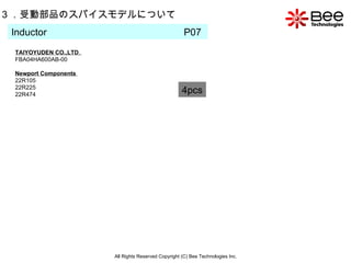 All Rights Reserved Copyright (C) Bee Technologies Inc. 3 ．受動部品のスパイスモデルについて Inductor  P07  4pcs TAIYOYUDEN CO.,LTD .  FBA04HA600AB-00  Newport Components   22R105   22R225   22R474   
