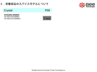 All Rights Reserved Copyright (C) Bee Technologies Inc. 3 ．受動部品のスパイスモデルについて Crystal  P09  KYOCERA KINSEKI HC-49/U-S5.000MHz HC-49/U-S10.000MHz 2 pcs 