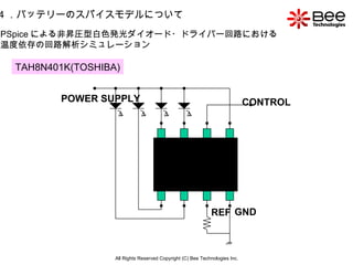 All Rights Reserved Copyright (C) Bee Technologies Inc. 4 ．バッテリーのスパイスモデルについて 9pcs PSpice による非昇圧型白色発光ダイオード・ドライバー回路における 温度依存の回路解析シミュレーション TAH8N401K(TOSHIBA) POWER SUPPLY CONTROL REF GND 