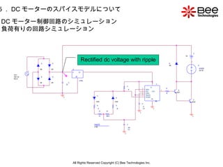 All Rights Reserved Copyright (C) Bee Technologies Inc. 5 ． DC モーターのスパイスモデルについて DC モーター制御回路のシミュレーション  負荷有りの回路シミュレーション Rectified dc voltage with ripple 
