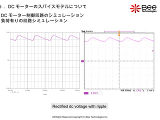 All Rights Reserved Copyright (C) Bee Technologies Inc. 5 ． DC モーターのスパイスモデルについて Rectified dc voltage with ripple DC モーター制御回路のシミュレーション  負荷有りの回路シミュレーション 