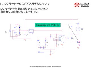 All Rights Reserved Copyright (C) Bee Technologies Inc. 5 ． DC モーターのスパイスモデルについて Transistor Q1: VCE, IC  DC モーター制御回路のシミュレーション  負荷有りの回路シミュレーション 