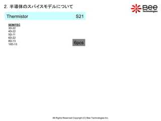 2．半導体のスパイスモデルについて

Thermistor                         S21
 SEMITEC
 3D-22
 4D-22
 5D-11
 6D-22
 8D-13
 16D-13                           6pcs




             All Rights Reserved Copyright (C) Bee Technologies Inc.
 