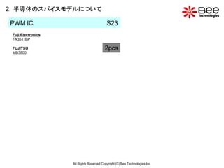 2．半導体のスパイスモデルについて

PWM IC                                     S23
 Fuji Electronics
 FA3511BP

 FUJITSU                                  2pcs
 MB3800




                    All Rights Reserved Copyright (C) Bee Technologies Inc.
 