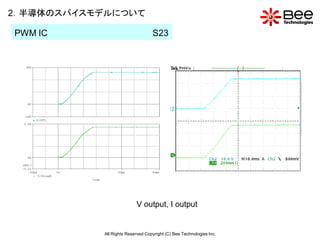 2．半導体のスパイスモデルについて

PWM IC                            S23




                          V output, I output


           All Rights Reserved Copyright (C) Bee Technologies Inc.
 