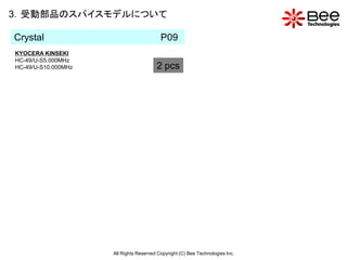 3．受動部品のスパイスモデルについて

Crystal                                   P09
KYOCERA KINSEKI
HC-49/U-S5.000MHz
HC-49/U-S10.000MHz                      2 pcs




                     All Rights Reserved Copyright (C) Bee Technologies Inc.
 