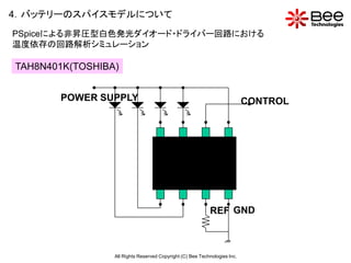 4．バッテリーのスパイスモデルについて
PSpiceによる非昇圧型白色発光ダイオード・ドライバー回路における
温度依存の回路解析シミュレーション

TAH8N401K(TOSHIBA)


       POWER SUPPLY                                                        CONTROL




                                                           REF GND



                 All Rights Reserved Copyright (C) Bee Technologies Inc.
 