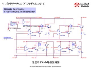 4．バッテリーのスパイスモデルについて

製品名称：TAH8N401K
メーカー：TOSHIBA Semiconductor

                             VCC                                          CONTROL                                DRIVE4                                                            DRIVE3
                                       UC
                                       +
               E2 VCTUVLO                            CT1
                IN+ OUT+               -
                IN- OUT-                                                       F4              14                                                    F3                  10
               EVALUE                  COMPARATOR
                                                                                                     Q4                                                                            Q3
                                       VREF = { limit(1.5305- 0.0103*TA,0.5,1.17)}
                                                                        15                                                              11
                                                                               F                    QN                                               F                            QN
          IF (V(CT1,GND)>0.8, 0.2,2)                                           GAIN = 4                                                              GAIN = 4
                                                    U4                                                              U3
           0                                                                                         13                                                                            9
                                                     +   V+                 16
                                                                                 QE4
                                                                                                     CT1           +     V+                  12
                                                                                                                                                  QE3
                                                         V-                     QN       R4                              V-                      QN                                 R3
                                                     -                                 10m                         -                                                                 10m
                                                              ERR_AMP                                                         ERR_AMP

PARAMETERS:
TA = 25

                                       VCC                                                                        VCC
                                                                           F1             3                                                               F2
                                                                                               Q1
                                                                 2                                                                           6                       7
                                            U1                             F                  QN                         U2                               F
                                                                                                                                                                          Q2
                             CT1            +   V+                   1
                                                                           GAIN = 4
                                                                                               4          CT1          +      V+                 5
                                                                                                                                                          GAIN = 4       QN
                                                V-                       QN          R1                                       V-                     QN
                                            -                             QE1      10m                                 -                              QE2
                                                                                                                                                                              8
                                                     ERR_AMP                                                                       ERR_AMP                                    R2
                                                                                                                                                                               10m




                  GND                                         VREF                                              DRIVE1                                                             DRIVE2



                                                              温度モデルの等価回路図
                                                         All Rights Reserved Copyright (C) Bee Technologies Inc.
 