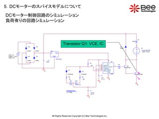 5．DCモーターのスパイスモデルについて
DCモーター制御回路のシミュレーション
負荷有りの回路シミュレーション



                                                                                                                                                                                          V3
                                                                                                                                                                               0Vdc

                                                                        Transistor Q1: VCE, IC                                                                                        0
                      D4      D7                                                                                                                              D3
                                                                                                                                                              D4001                             U3
                                                                                                                                                                                      +             12VDCMOTOR
                      D4001   D4001              U2
                 V1
                                                 IN     OUT
                                                                                                                                                                                      -             LOAD = 0.615

 VOFF = 0
 VAMPL = 19.2V        D6      D5                      GND                                                                                                                             1
 FREQ = 50
                                                            uPC7 812A
                      D4001   D4001         C3                                                                                           8
                                          470u                                                                                                U1
                                                                                                                  R1
                                                                                                                                        VCC
                                                                                                                               2                        R4
                                                                                                                  10k          4  TRIGGER           3                  Q2
                                                                                                                               5  RES ET OUTPUT
                                                                                                                                                        10k           QBC547
                                                                                                                               6  CONTROL
                                                                            D1                                                 7  THRE SHOLD
                                      0                                                             D2                            DIS CHARGE
                                                                                                                                         GND                                           Q1
                                                                                                                                             555B                                         V+
                                                                           D1N4148                  D1N4148                                                                           Q2SC1061
                                                                                                                               C2         1
                                                                            R2                      R3
                                                                                                                               1nF
                                                                              5k                     30k                       IC = 0     0                                                    V-
                                                                               RV1     RV2
                                                                                                                           0
                                                                               {vr1}   {500k-vr1}                                                                                         0


                                                                         PARAMETERS:                              C1
                                                                         vr1 = 2 50K                              0.97nF
                                                                                                                  IC = 0

                                                                                                              0




                                                  All Rights Reserved Copyright (C) Bee Technologies Inc.
 