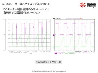 5．DCモーターのスパイスモデルについて
DCモーター制御回路のシミュレーション
負荷有りの回路シミュレーション




                  Transistor Q1: VCE, IC


            All Rights Reserved Copyright (C) Bee Technologies Inc.
 