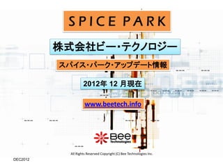 SPICE PARK
          株式会社ビー・テクノロジー
          スパイス・パーク・アップデート情報

                   2012年 12 月現在

                    www.beetech.info




           All Rights Reserved Copyright (C) Bee Technologies Inc.
DEC2012
 