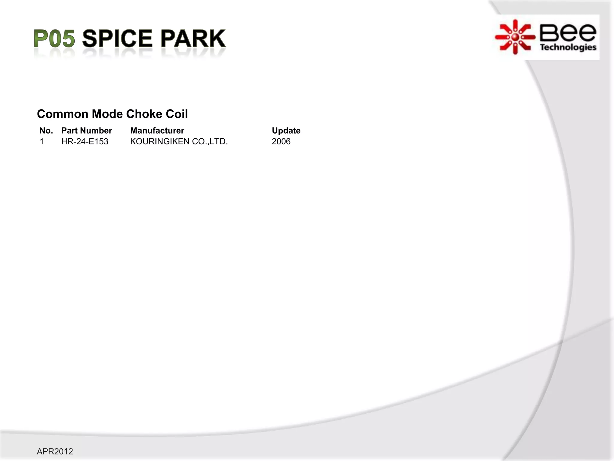 Common Mode Choke Coil
No. Part Number   Manufacturer           Update
1   HR-24-E153    KOURINGIKEN CO.,LTD.   2006




APR2012
 