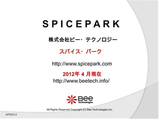 SPICEPARK
           株式会社ビー・テクノロジー

                    スパイス・パーク

              http://www.spicepark.com
                    2012年 4 月現在
               http://www.beetech.info/




          All Rights Reserved Copyright (C) Bee Technologies Inc.
APR2012
 