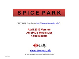 SPICE PARK
          SPICE PARK WEB Site is http://www.spicemodel.info/


                      April 2013 Version
                     All SPICE Model List
                         4,018 Models




                            www.bee-tech.info
                   All Rights Reserved Copyright (C) Bee Technologies Inc.
APR2013
 