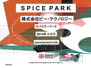 All Rights Reserved Copyright (C) Bee Technologies Inc.
S P I C E P A R K
2014年 4 四月
スパイス・パーク
株式会社ビー・テクノロジー
www.beetech.info
APR2014
 