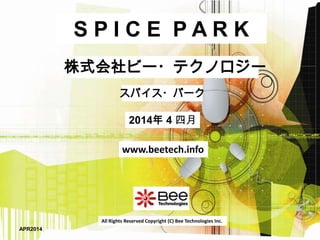 All Rights Reserved Copyright (C) Bee Technologies Inc.
S P I C E P A R K
2014年 4 四月
スパイス・パーク
株式会社ビー・テクノロジー
www.beetech.info
APR2014
 