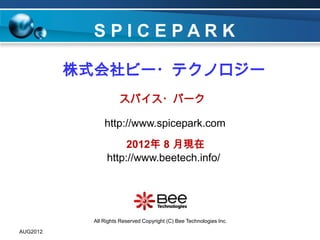 SPICEPARK

          株式会社ビー・テクノロジー
                      スパイス・パーク

                http://www.spicepark.com
                      2012年 8 月現在
                 http://www.beetech.info/




            All Rights Reserved Copyright (C) Bee Technologies Inc.

AUG2012
 